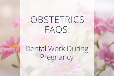 Dental Work While Pregnant FAQs, Los Angeles OBGYN